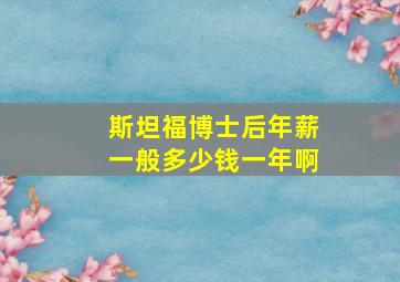 斯坦福博士后年薪一般多少钱一年啊