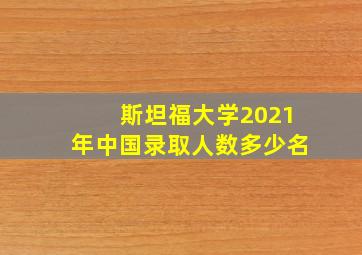 斯坦福大学2021年中国录取人数多少名