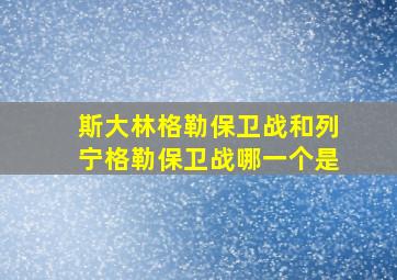 斯大林格勒保卫战和列宁格勒保卫战哪一个是