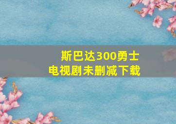 斯巴达300勇士电视剧未删减下载