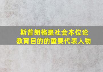 斯普朗格是社会本位论教育目的的重要代表人物