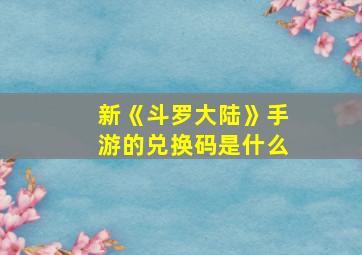 新《斗罗大陆》手游的兑换码是什么