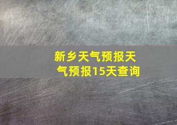 新乡天气预报天气预报15天查询