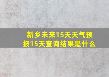 新乡未来15天天气预报15天查询结果是什么