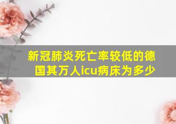 新冠肺炎死亡率较低的德国其万人icu病床为多少