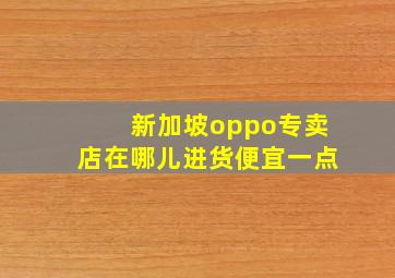 新加坡oppo专卖店在哪儿进货便宜一点