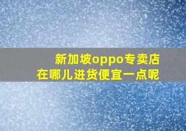 新加坡oppo专卖店在哪儿进货便宜一点呢