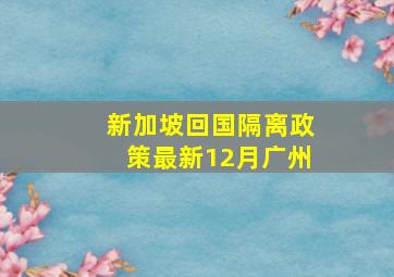 新加坡回国隔离政策最新12月广州