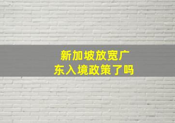 新加坡放宽广东入境政策了吗