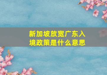 新加坡放宽广东入境政策是什么意思