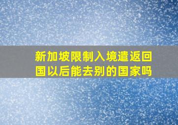 新加坡限制入境遣返回国以后能去别的国家吗