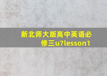 新北师大版高中英语必修三u7lesson1