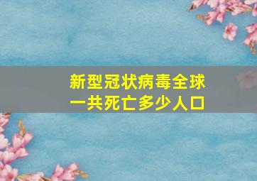 新型冠状病毒全球一共死亡多少人口