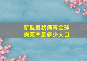 新型冠状病毒全球病死率是多少人口