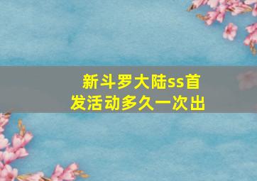 新斗罗大陆ss首发活动多久一次出