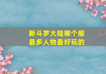 新斗罗大陆哪个服最多人物最好玩的