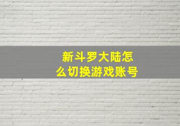 新斗罗大陆怎么切换游戏账号