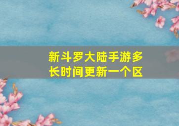 新斗罗大陆手游多长时间更新一个区