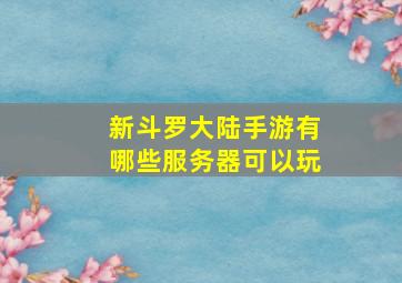 新斗罗大陆手游有哪些服务器可以玩