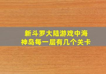 新斗罗大陆游戏中海神岛每一层有几个关卡