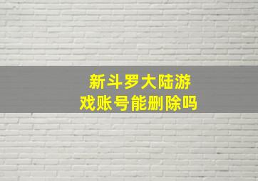 新斗罗大陆游戏账号能删除吗