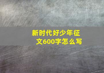 新时代好少年征文600字怎么写