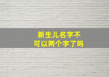 新生儿名字不可以两个字了吗