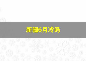 新疆6月冷吗