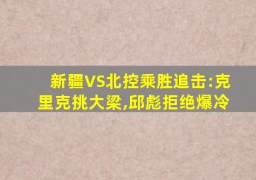 新疆VS北控乘胜追击:克里克挑大梁,邱彪拒绝爆冷