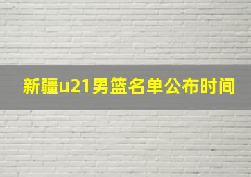 新疆u21男篮名单公布时间