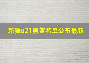 新疆u21男篮名单公布最新