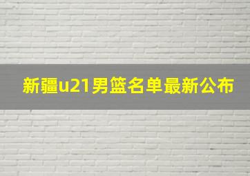 新疆u21男篮名单最新公布