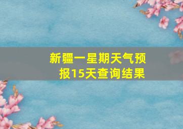 新疆一星期天气预报15天查询结果