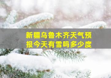 新疆乌鲁木齐天气预报今天有雪吗多少度