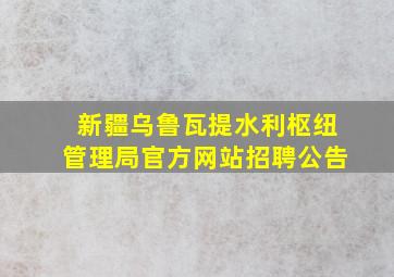 新疆乌鲁瓦提水利枢纽管理局官方网站招聘公告