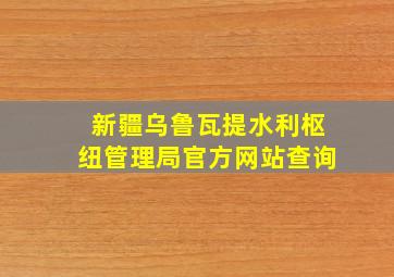 新疆乌鲁瓦提水利枢纽管理局官方网站查询