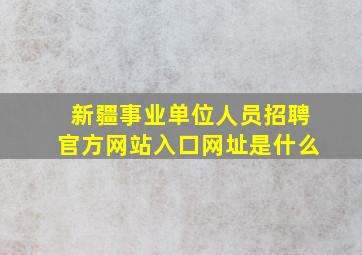 新疆事业单位人员招聘官方网站入口网址是什么