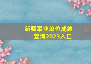 新疆事业单位成绩查询2023入口