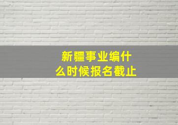 新疆事业编什么时候报名截止