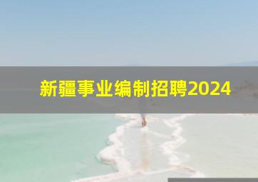 新疆事业编制招聘2024