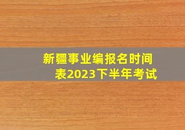 新疆事业编报名时间表2023下半年考试