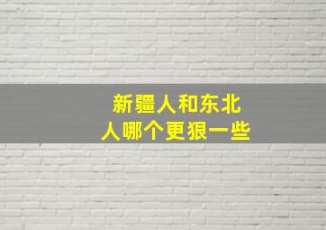 新疆人和东北人哪个更狠一些