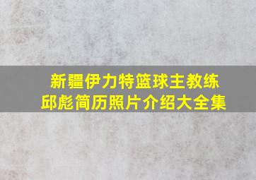 新疆伊力特篮球主教练邱彪简历照片介绍大全集