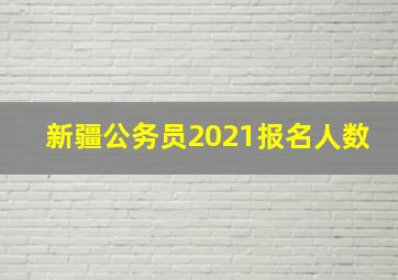 新疆公务员2021报名人数