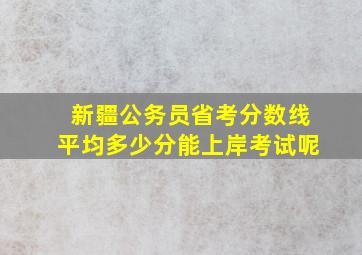 新疆公务员省考分数线平均多少分能上岸考试呢