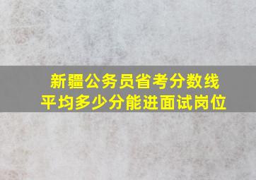 新疆公务员省考分数线平均多少分能进面试岗位