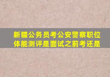 新疆公务员考公安警察职位体能测评是面试之前考还是