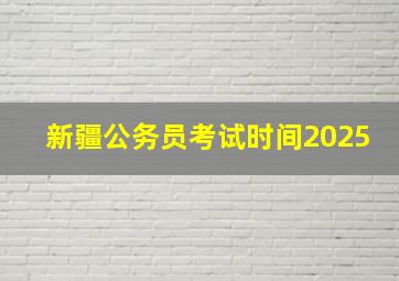 新疆公务员考试时间2025