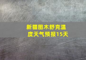 新疆图木舒克温度天气预报15天