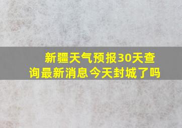 新疆天气预报30天查询最新消息今天封城了吗